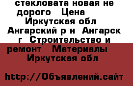 стекловата новая не дорого › Цена ­ 300 - Иркутская обл., Ангарский р-н, Ангарск г. Строительство и ремонт » Материалы   . Иркутская обл.